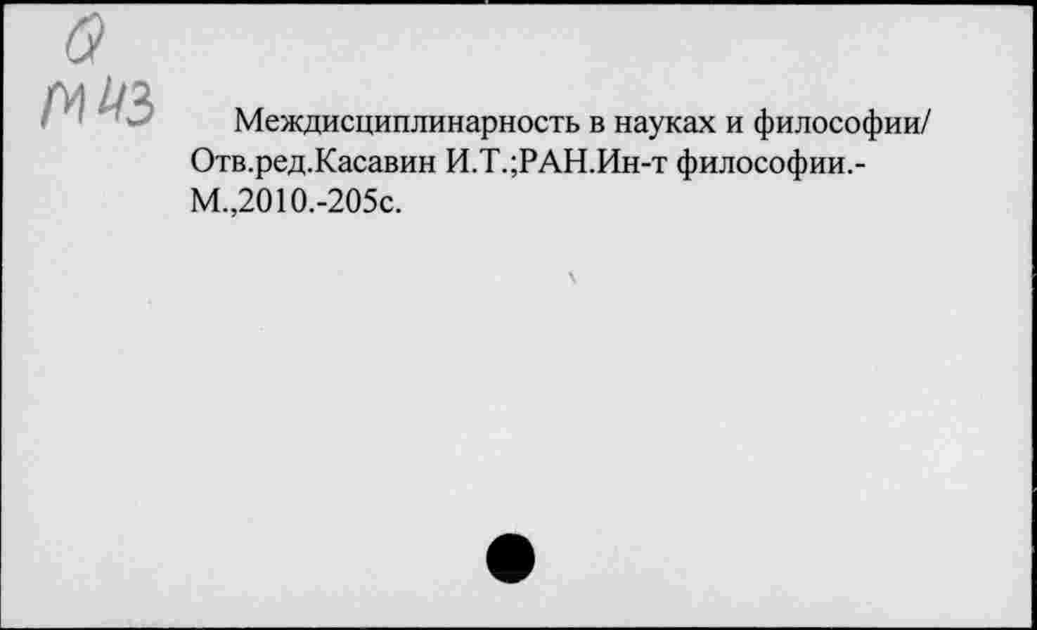 ﻿Междисциплинарность в науках и философии/ Отв.ред.Касавин И.Т.;РАН.Ин-т философии.-М.,2010.-205с.